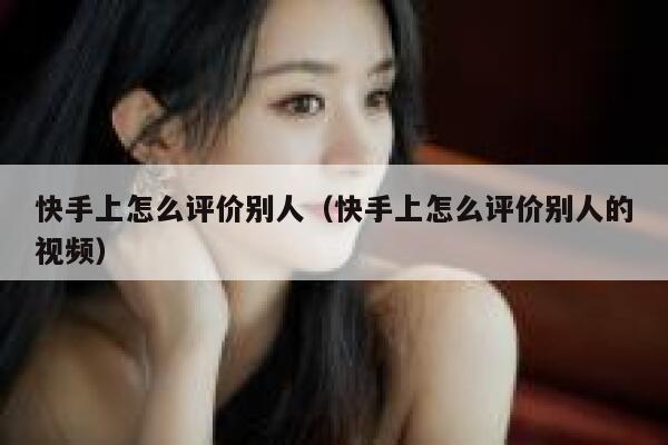 快手上怎么评价别人（快手上怎么评价别人的视频） 第1张