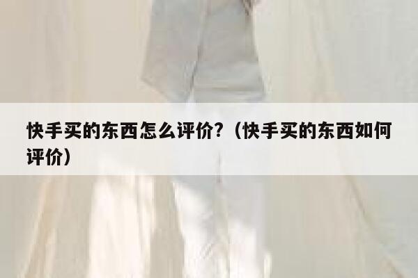 快手买的东西怎么评价?（快手买的东西如何评价） 第1张
