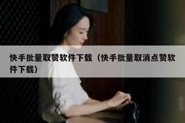 快手批量取赞软件下载（快手批量取消点赞软件下载） 第1张