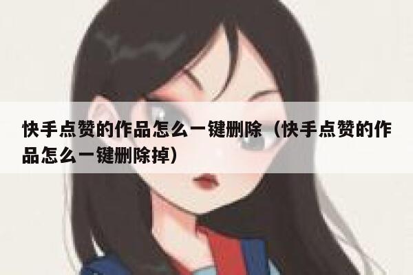 快手点赞的作品怎么一键删除（快手点赞的作品怎么一键删除掉） 第1张
