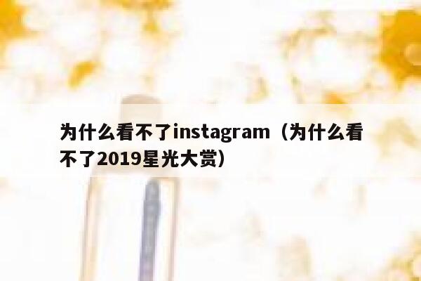 为什么看不了instagram（为什么看不了2019星光大赏） 第1张
