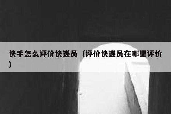 快手怎么评价快递员（评价快递员在哪里评价） 第1张