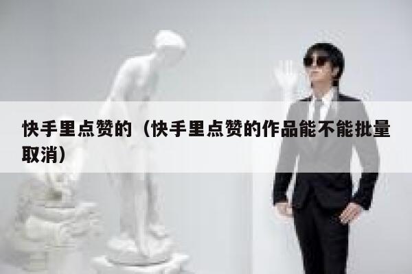 快手里点赞的(快手里点赞的作品能不能批量取消) 第1张 快手里点赞的(快手里点赞的作品能不能批量取消) 第1张