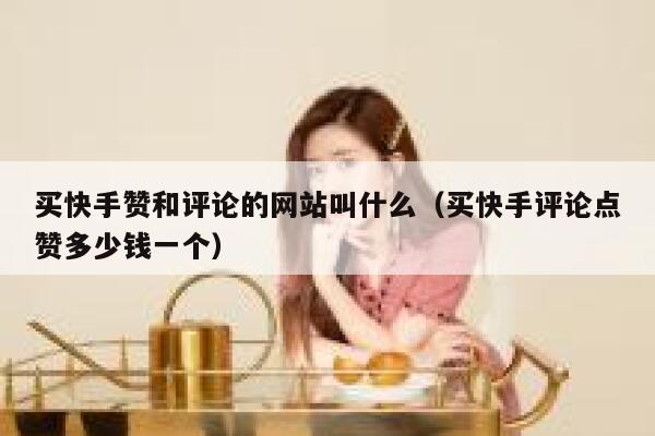 买快手赞和评论的网站叫什么（买快手评论点赞多少钱一个） 第1张