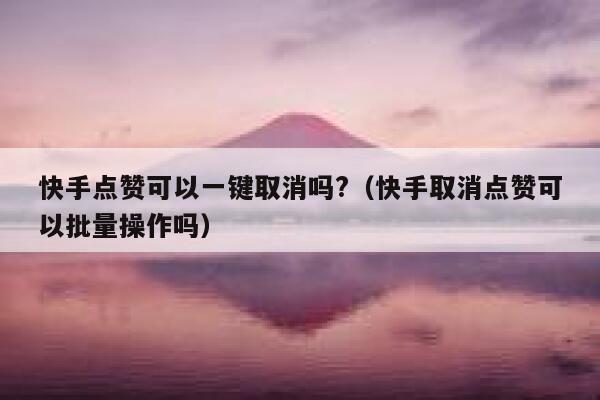 快手点赞可以一键取消吗?（快手取消点赞可以批量操作吗） 第1张