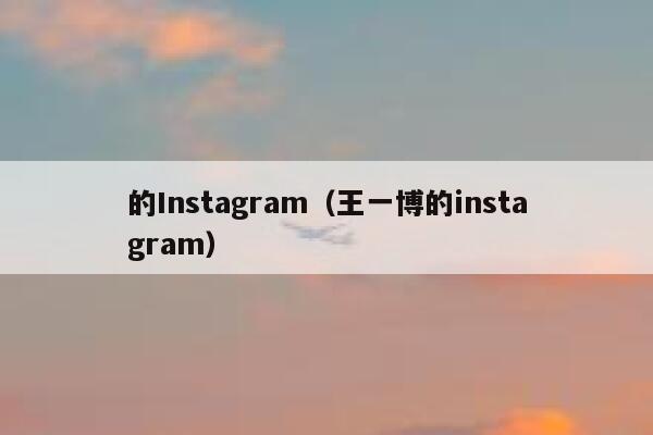 的Instagram（王一博的instagram） 第1张