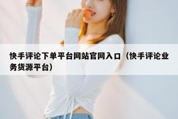 快手评论下单平台网站官网入口（快手评论业务货源平台） 第1张