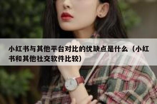 小红书与其他平台对比的优缺点是什么（小红书和其他社交软件比较） 第1张