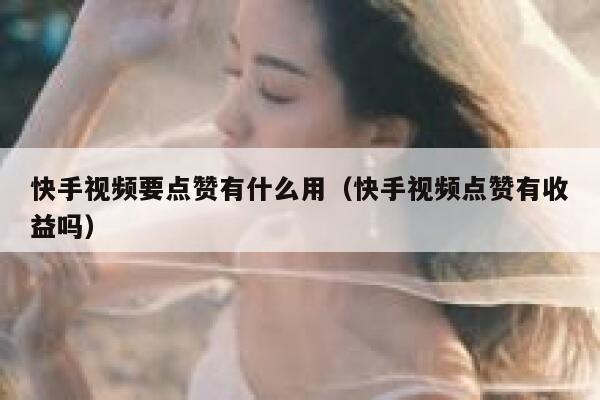 快手视频要点赞有什么用（快手视频点赞有收益吗） 第1张