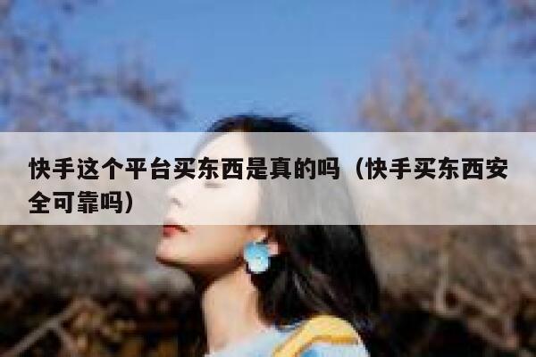 快手这个平台买东西是真的吗（快手买东西安全可靠吗） 第1张