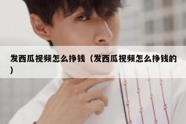 发西瓜视频怎么挣钱（发西瓜视频怎么挣钱的） 第1张