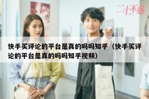 快手买评论的平台是真的吗吗知乎(快手买评论的平台是真的吗吗知乎视频) 第1张 快手买评论的平台是真的吗吗知乎(快手买评论的平台是真的吗吗知乎视频) 第1张