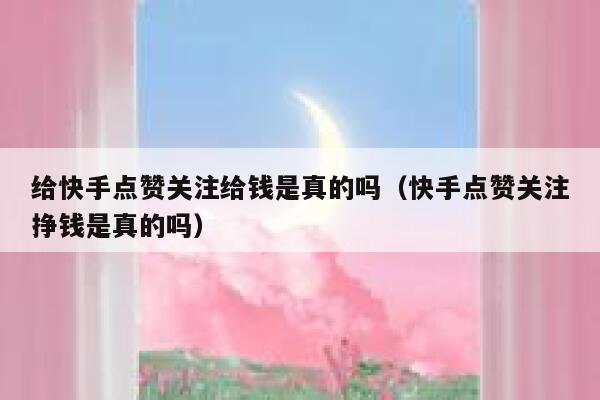 给快手点赞关注给钱是真的吗（快手点赞关注挣钱是真的吗） 第1张
