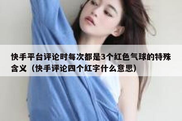 快手平台评论时每次都是3个红色气球的特殊含义（快手评论四个红字什么意思） 第1张