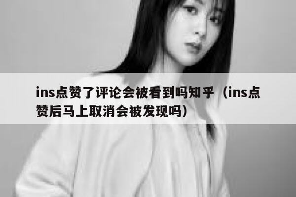 ins点赞了评论会被看到吗知乎（ins点赞后马上取消会被发现吗） 第1张