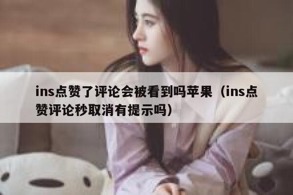 ins点赞了评论会被看到吗苹果（ins点赞评论秒取消有提示吗） 第1张