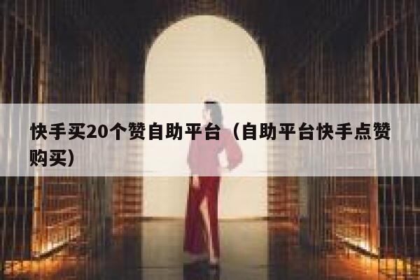 快手买20个赞自助平台（自助平台快手点赞购买） 第1张