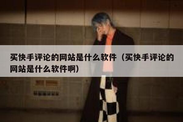 买快手评论的网站是什么软件(买快手评论的网站是什么软件啊) 第1张 买快手评论的网站是什么软件(买快手评论的网站是什么软件啊) 第1张