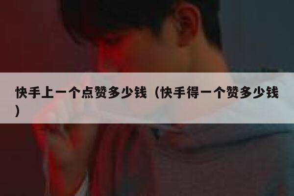 快手上一个点赞多少钱（快手得一个赞多少钱） 第1张