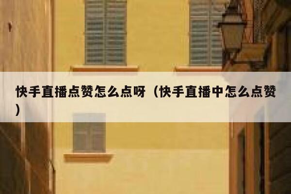 快手直播点赞怎么点呀（快手直播中怎么点赞） 第1张