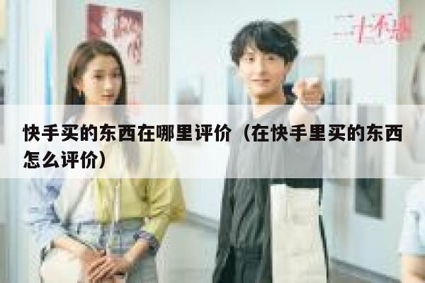 快手买的东西在哪里评价（在快手里买的东西怎么评价） 第1张
