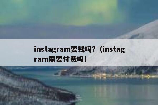 instagram要钱吗?（instagram需要付费吗） 第1张