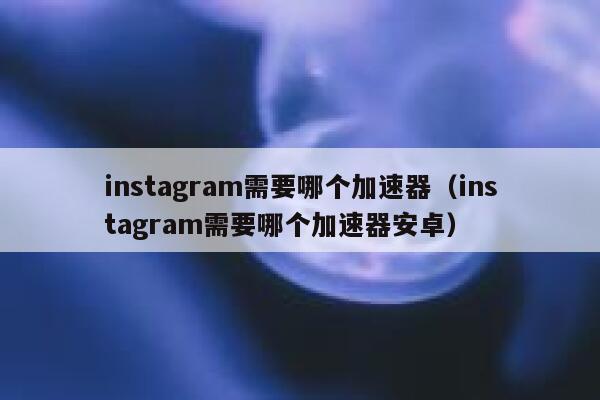instagram需要哪个加速器（instagram需要哪个加速器安卓） 第1张