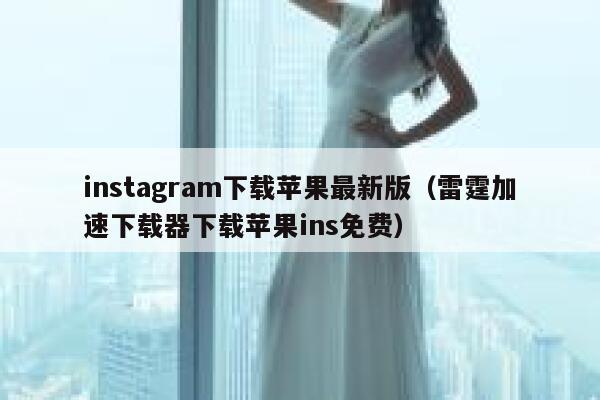 instagram下载苹果最新版(雷霆加速下载器下载苹果ins免费) 第1张 instagram下载苹果最新版(雷霆加速下载器下载苹果ins免费) 第1张