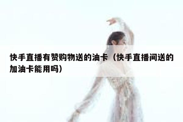 快手直播有赞购物送的油卡(快手直播间送的加油卡能用吗) 第1张 快手直播有赞购物送的油卡(快手直播间送的加油卡能用吗) 第1张