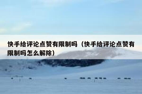 快手给评论点赞有限制吗(快手给评论点赞有限制吗怎么解除) 第1张 快手给评论点赞有限制吗(快手给评论点赞有限制吗怎么解除) 第1张