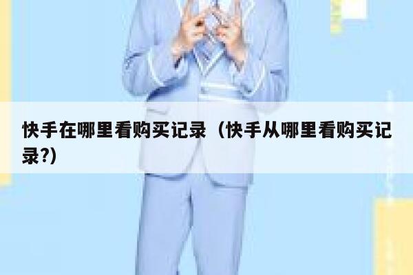 快手在哪里看购买记录(快手从哪里看购买记录?) 第1张 快手在哪里看购买记录(快手从哪里看购买记录?) 第1张