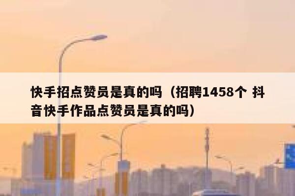 快手招点赞员是真的吗(招聘1458个 抖音快手作品点赞员是真的吗) 第1张 快手招点赞员是真的吗(招聘1458个 抖音快手作品点赞员是真的吗) 第1张