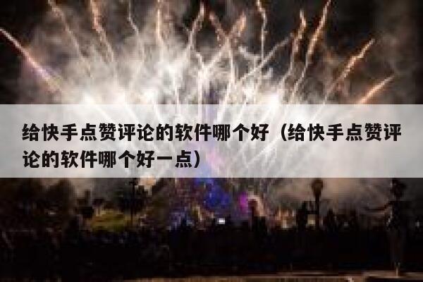 给快手点赞评论的软件哪个好(给快手点赞评论的软件哪个好一点) 第1张 给快手点赞评论的软件哪个好(给快手点赞评论的软件哪个好一点) 第1张