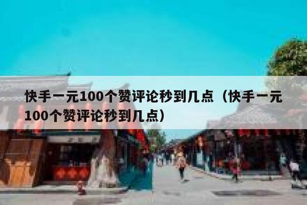 快手一元100个赞评论秒到几点(快手一元100个赞评论秒到几点) 第1张 快手一元100个赞评论秒到几点(快手一元100个赞评论秒到几点) 第1张
