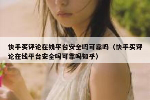 快手买评论在线平台安全吗可靠吗(快手买评论在线平台安全吗可靠吗知乎) 第1张 快手买评论在线平台安全吗可靠吗(快手买评论在线平台安全吗可靠吗知乎) 第1张