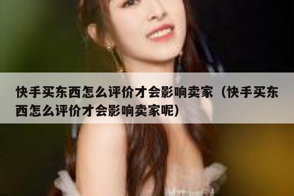 快手买东西怎么评价才会影响卖家(快手买东西怎么评价才会影响卖家呢) 第1张 快手买东西怎么评价才会影响卖家(快手买东西怎么评价才会影响卖家呢) 第1张