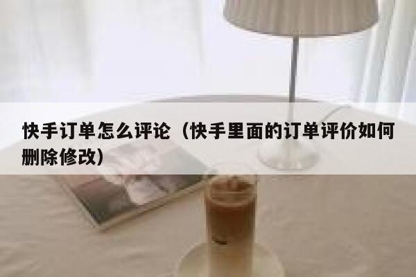 快手订单怎么评论(快手里面的订单评价如何删除修改) 第1张 快手订单怎么评论(快手里面的订单评价如何删除修改) 第1张