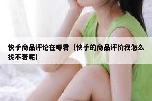 快手商品评论在哪看（快手的商品评价我怎么找不着呢） 第1张