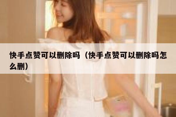快手点赞可以删除吗(快手点赞可以删除吗怎么删) 第1张 快手点赞可以删除吗(快手点赞可以删除吗怎么删) 第1张