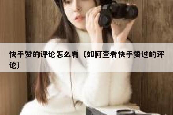 快手赞的评论怎么看（如何查看快手赞过的评论） 第1张