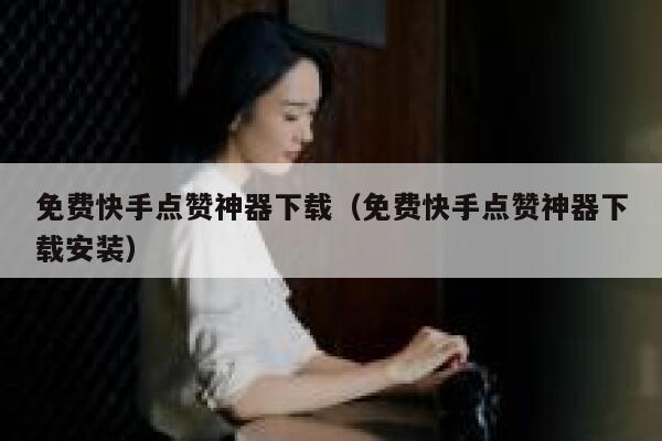 免费快手点赞神器下载（免费快手点赞神器下载安装） 第1张
