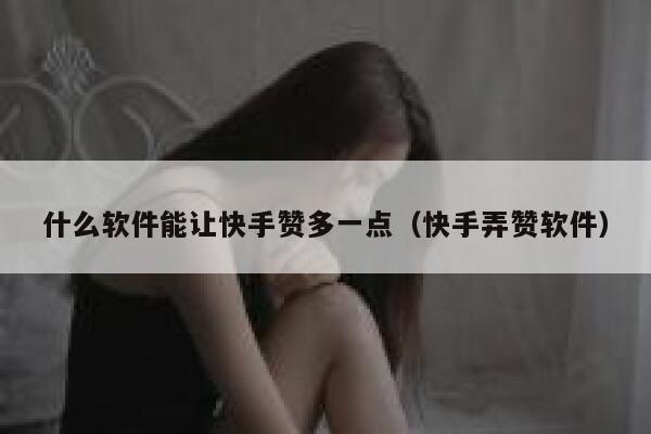 什么软件能让快手赞多一点(快手弄赞软件) 第1张 什么软件能让快手赞多一点(快手弄赞软件) 第1张