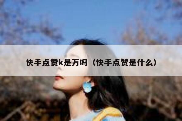 快手点赞k是万吗（快手点赞是什么） 第1张