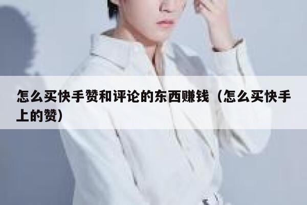 怎么买快手赞和评论的东西赚钱(怎么买快手上的赞) 第1张 怎么买快手赞和评论的东西赚钱(怎么买快手上的赞) 第1张