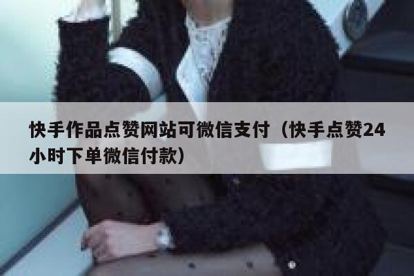 快手作品点赞网站可微信支付(快手点赞24小时下单微信付款) 第1张 快手作品点赞网站可微信支付(快手点赞24小时下单微信付款) 第1张