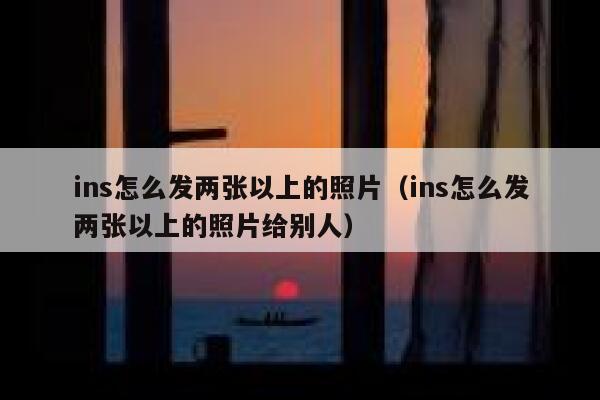 ins怎么发两张以上的照片（ins怎么发两张以上的照片给别人） 第1张