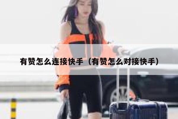 有赞怎么连接快手(有赞怎么对接快手) 第1张 有赞怎么连接快手(有赞怎么对接快手) 第1张