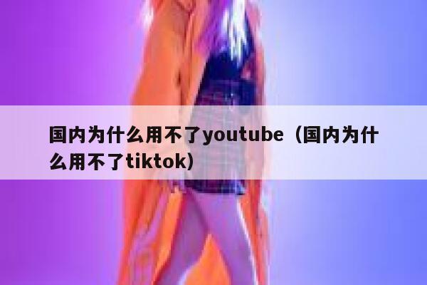 国内为什么用不了youtube（国内为什么用不了tiktok） 第1张