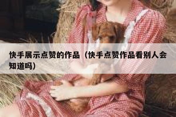 快手展示点赞的作品（快手点赞作品看别人会知道吗） 第1张