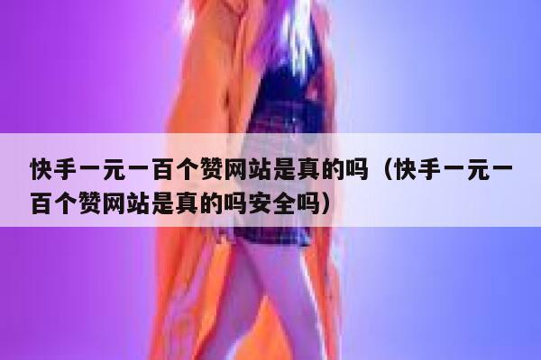 快手一元一百个赞网站是真的吗(快手一元一百个赞网站是真的吗安全吗) 第1张 快手一元一百个赞网站是真的吗(快手一元一百个赞网站是真的吗安全吗) 第1张